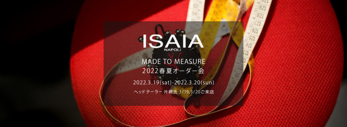 ISAIA / イザイア 【MADE TO MEASURE】【2022春夏 オーダー会 2022.3.19(sat)～2022.3.20(sun)】【ヘッドテーラー 片桐氏 3/19,3/20 ご来店】 愛知 名古屋 Alto e Diritto altoediritto アルトエデリット 職人的な仕立てを持つイタリアのスーツブランドの多くとイザイアとの決定的な違いは生地づかいの華やかさにあります。それはイザイアが、ナポリで生地商としてスタートしたことに大きな理由があるのではないでしょうか。1920年代、創立者エンリコ・イザイア氏はナポリの有名な紳士服店にイタリアや英国から集めた良質な織物を卸す生地商を営んでいました。やがて仕立て職人が多く住むナポリ近郊のカサルヌオーヴォに店を移し、隣に小さな工房をつくり、職人の細やかさと巧みな製造技術に裏打ちされたスーツの生産を開始します。これがイザイアの始まりです。 今でもイザイアは「まず極めて珍しいデザインの布のみを選ぶことが重要」と謳います。多くの生地をオリジナルでつくり、しかもその生地は煌びやかさを宿し、多彩な色が使われます。それでも見事なハーモニーを醸し出すのは、イザイアがトータルブランドだからこそ。スーツ・ジャケット・コートなどの重衣料はもとより、ドレスシャツまで自社工場で生産します。だからトータルでのカラーコーディネーションが図抜けているのです。毎シーズン提案される着こなしも、柄と柄を重ね合わせた「足し算」のスタイルが多いのですが、いずれも高い感性と絶妙なバランス感を醸し出しています。3代目となる社長のジャンルカ・イザイア氏は「服を着ることは個性を伝えること」だと断言します。そんな彼らの伝統と矜持がこの色に、この生地に込められているのです。 イザイアのスーツやジャケットのもうひとつの特徴が生地のことを熟知したやわらかな仕立てです。アルトエデリットでは同ブランドの最も軽い仕立てのモデル"POMPEI"というジャケットを扱っています。ラペル部分にのみ薄い芯を入れたイザイア流のアンコンストラクテッドジャケットです。 今回は初めてオーダーイベント「MADE TO MEASURE」を行います。ナポリで研修を受けアジアエリアのヘッドテーラーを務める片桐氏が来店し、本場同様のスタイルでオーダーを堪能いただけます。スーツは"グレゴリー"、ジャケットはイベントでのみオーダーを承るモデル"コルティナ"、"セイラ―" そしてコートモデルもご用意、約300種類を超える生地の中からお選びいただけるだけでなく、アルトエデリット用に特別なラグジュアリー生地もご用意。ナポリ伝統の技とクオリティ、そしてセンスをぜひ間近でお楽しみください。