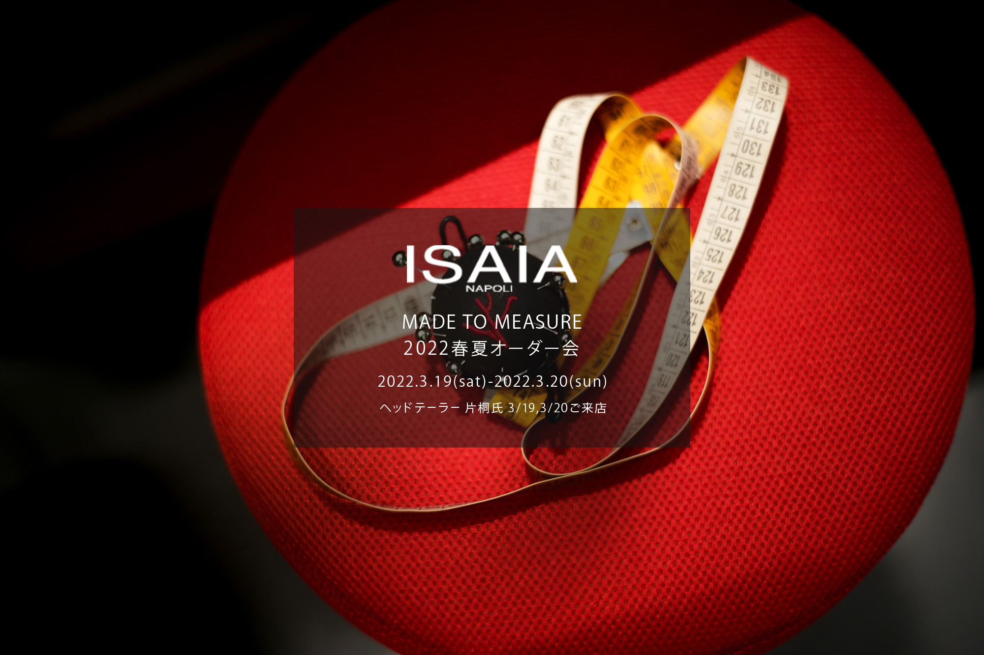 ISAIA / イザイア 【MADE TO MEASURE】【2022春夏 オーダー会 2022.3.19(sat)～2022.3.20(sun)】【ヘッドテーラー 片桐氏 3/19,3/20 ご来店】 愛知 名古屋 Alto e Diritto altoediritto アルトエデリット 職人的な仕立てを持つイタリアのスーツブランドの多くとイザイアとの決定的な違いは生地づかいの華やかさにあります。それはイザイアが、ナポリで生地商としてスタートしたことに大きな理由があるのではないでしょうか。1920年代、創立者エンリコ・イザイア氏はナポリの有名な紳士服店にイタリアや英国から集めた良質な織物を卸す生地商を営んでいました。やがて仕立て職人が多く住むナポリ近郊のカサルヌオーヴォに店を移し、隣に小さな工房をつくり、職人の細やかさと巧みな製造技術に裏打ちされたスーツの生産を開始します。これがイザイアの始まりです。 今でもイザイアは「まず極めて珍しいデザインの布のみを選ぶことが重要」と謳います。多くの生地をオリジナルでつくり、しかもその生地は煌びやかさを宿し、多彩な色が使われます。それでも見事なハーモニーを醸し出すのは、イザイアがトータルブランドだからこそ。スーツ・ジャケット・コートなどの重衣料はもとより、ドレスシャツまで自社工場で生産します。だからトータルでのカラーコーディネーションが図抜けているのです。毎シーズン提案される着こなしも、柄と柄を重ね合わせた「足し算」のスタイルが多いのですが、いずれも高い感性と絶妙なバランス感を醸し出しています。3代目となる社長のジャンルカ・イザイア氏は「服を着ることは個性を伝えること」だと断言します。そんな彼らの伝統と矜持がこの色に、この生地に込められているのです。 イザイアのスーツやジャケットのもうひとつの特徴が生地のことを熟知したやわらかな仕立てです。アルトエデリットでは同ブランドの最も軽い仕立てのモデル"POMPEI"というジャケットを扱っています。ラペル部分にのみ薄い芯を入れたイザイア流のアンコンストラクテッドジャケットです。 今回は初めてオーダーイベント「MADE TO MEASURE」を行います。ナポリで研修を受けアジアエリアのヘッドテーラーを務める片桐氏が来店し、本場同様のスタイルでオーダーを堪能いただけます。スーツは"グレゴリー"、ジャケットはイベントでのみオーダーを承るモデル"コルティナ"、"セイラ―" そしてコートモデルもご用意、約300種類を超える生地の中からお選びいただけるだけでなく、アルトエデリット用に特別なラグジュアリー生地もご用意。ナポリ伝統の技とクオリティ、そしてセンスをぜひ間近でお楽しみください。