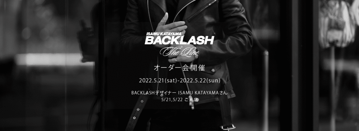 【ISAMUKATAYAMA BACKLASH The Line オーダー会開催 2022.5.21(sat)～2022.5.22(sun)】【BACKLASHデザイナー // ISAMU KATAYAMAさん 5/21,5/22ご来店】イサムカタヤマバックラッシュ ザライン バックラッシュデザイナー 片山勇 guidi calf グイディーカーフ 愛知 名古屋 Alto e Diritto altoediritto アルトエデリット 受注会 シングルライダース ダブルライダース