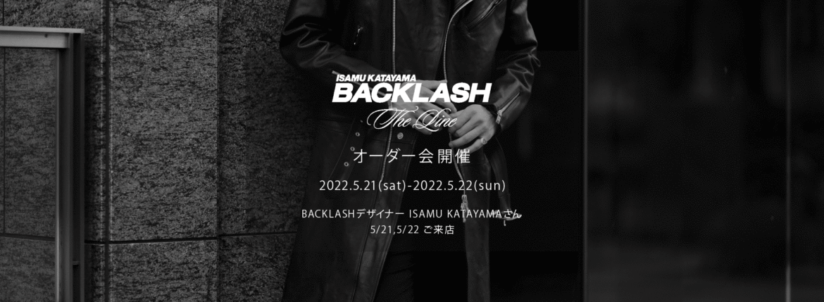 【ISAMUKATAYAMA BACKLASH The Line オーダー会開催 2022.5.21(sat)～2022.5.22(sun)】【BACKLASHデザイナー // ISAMU KATAYAMAさん 5/21,5/22ご来店】イサムカタヤマバックラッシュ ザライン バックラッシュデザイナー 片山勇 guidi calf グイディーカーフ 愛知 名古屋 Alto e Diritto altoediritto アルトエデリット 受注会 シングルライダース ダブルライダース