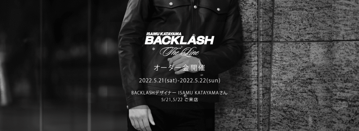 【ISAMUKATAYAMA BACKLASH The Line オーダー会開催 2022.5.21(sat)～2022.5.22(sun)】【BACKLASHデザイナー // ISAMU KATAYAMAさん 5/21,5/22ご来店】イサムカタヤマバックラッシュ ザライン バックラッシュデザイナー 片山勇 guidi calf グイディーカーフ 愛知 名古屋 Alto e Diritto altoediritto アルトエデリット 受注会 シングルライダース ダブルライダース