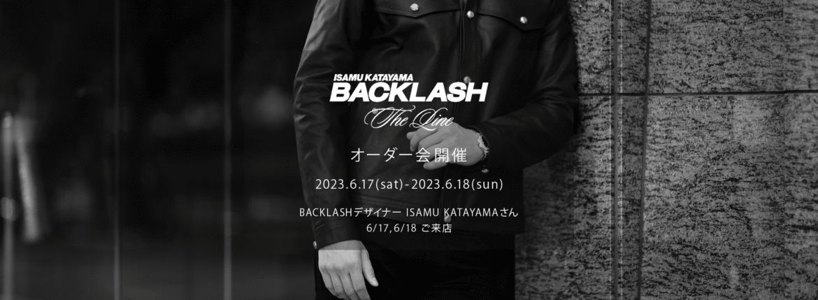 【ISAMU KATAYAMA BACKLASH The Line オーダー会開催 2023.6.17(sat)～2023.6.18(sun)】【BACKLASHデザイナー // ISAMU KATAYAMAさん 6/17,6/18ご来店】イサムカタヤマバックラッシュ ザライン バックラッシュデザイナー 片山勇 guidi calf グイディーカーフ 愛知 名古屋 Alto e Diritto altoediritto アルトエデリット 受注会 シングルライダース ダブルライダース