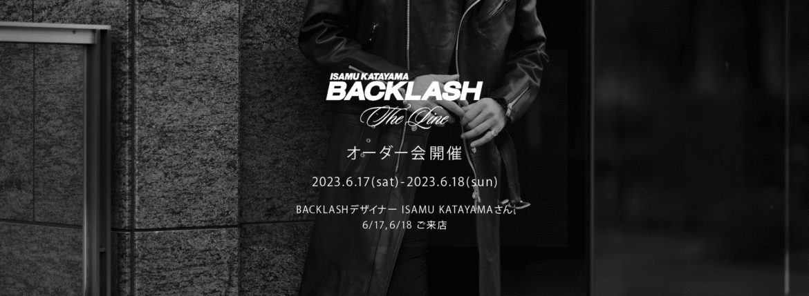 【ISAMU KATAYAMA BACKLASH The Line オーダー会開催 2023.6.17(sat)～2023.6.18(sun)】【BACKLASHデザイナー // ISAMU KATAYAMAさん 6/17,6/18ご来店】イサムカタヤマバックラッシュ ザライン バックラッシュデザイナー 片山勇 guidi calf グイディーカーフ 愛知 名古屋 Alto e Diritto altoediritto アルトエデリット 受注会 シングルライダース ダブルライダース