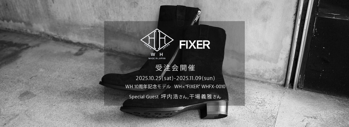 【WH 10周年記念モデル】【WH × FIXER WHFX-0010 ・受注会開催 / 2025.10.25(sat)-2025.11.09(sun)】【Special Guest 坪内浩さん,干場義雅さん】 ダブルエイチ フィクサー 10周年記念モデル WH × FIXER ブーツ ペコスブーツ オーダー会 フィクサーコラボ 愛知 名古屋 Alto e Diritto altoediritto アルトエデリット スペシャルブーツ WH × FIXER WHFX-0010 CHARLES F. STEAD JANUS CALF SIDE ZIP PECOS BOOTS JET BLACK